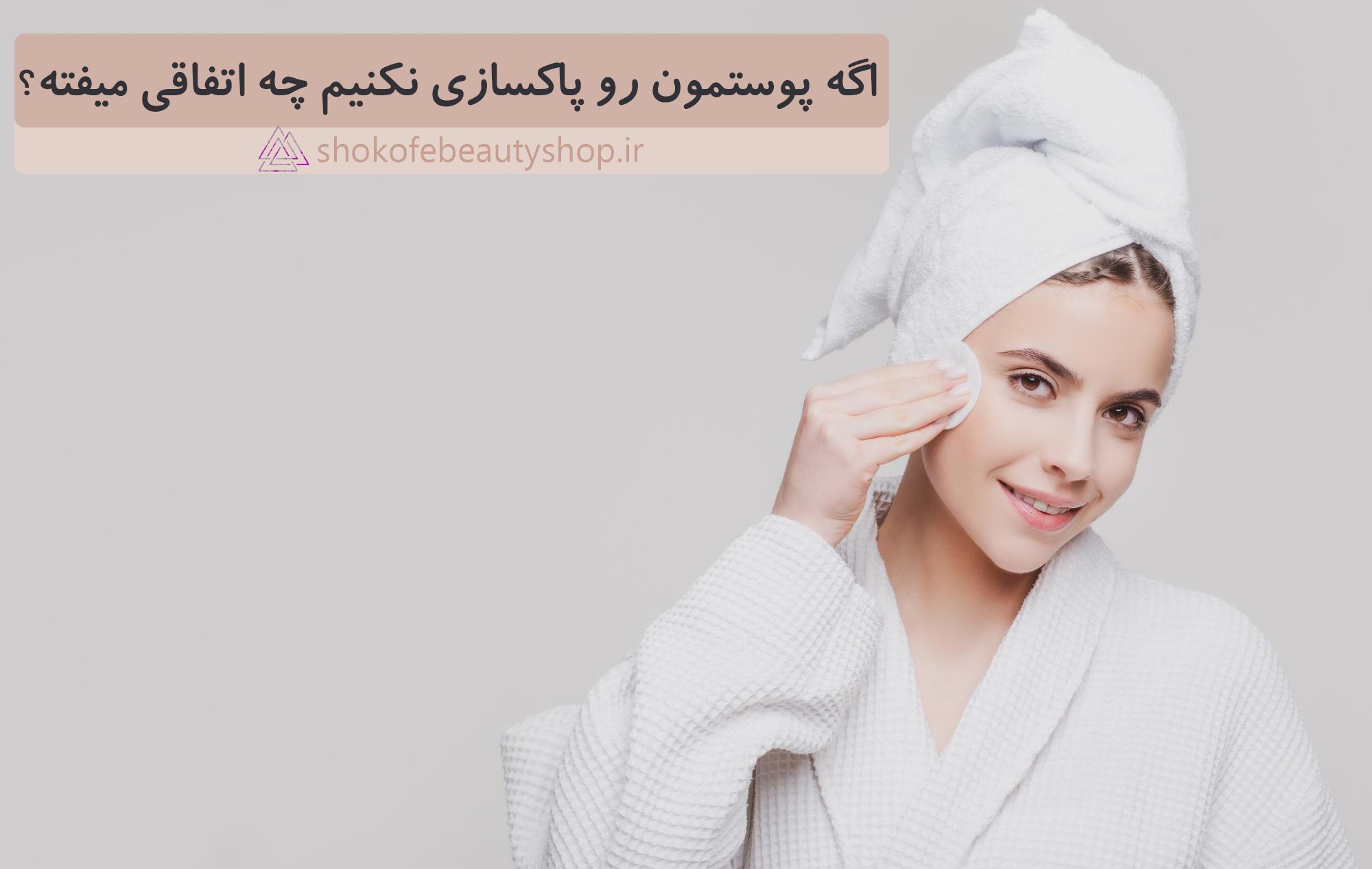 پایه اصلی پاکسازی پوست چیست | اگه پوستمون رو پاکسازی نکنیم چه اتفاقی میفته؟ 